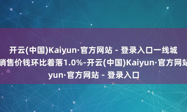 开云(中国)Kaiyun·官方网站 - 登录入口一线城市二手住宅销售价钱环比着落1.0%-开云(中国)Kaiyun·官方网站 - 登录入口