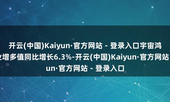 开云(中国)Kaiyun·官方网站 - 登录入口宇宙鸿沟以上工业增多值同比增长6.3%-开云(中国)Kaiyun·官方网站 - 登录入口