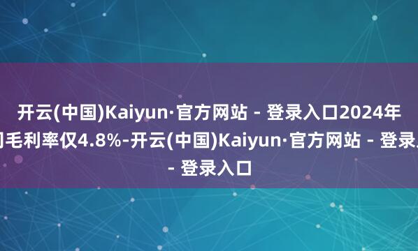 开云(中国)Kaiyun·官方网站 - 登录入口2024年公司毛利率仅4.8%-开云(中国)Kaiyun·官方网站 - 登录入口