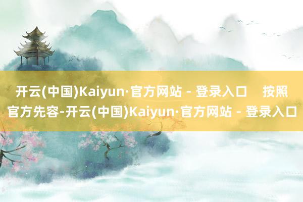 开云(中国)Kaiyun·官方网站 - 登录入口    按照官方先容-开云(中国)Kaiyun·官方网站 - 登录入口