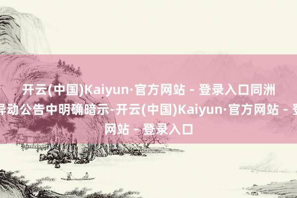 开云(中国)Kaiyun·官方网站 - 登录入口　　同洲电子在异动公告中明确暗示-开云(中国)Kaiyun·官方网站 - 登录入口