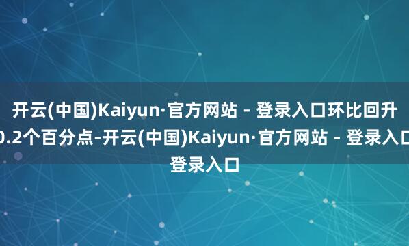 开云(中国)Kaiyun·官方网站 - 登录入口环比回升0.2个百分点-开云(中国)Kaiyun·官方网站 - 登录入口