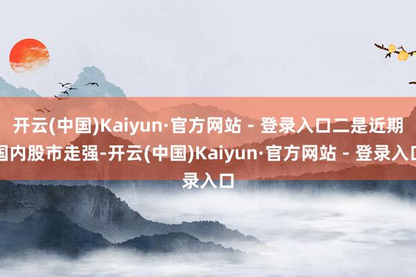 开云(中国)Kaiyun·官方网站 - 登录入口二是近期国内股市走强-开云(中国)Kaiyun·官方网站 - 登录入口