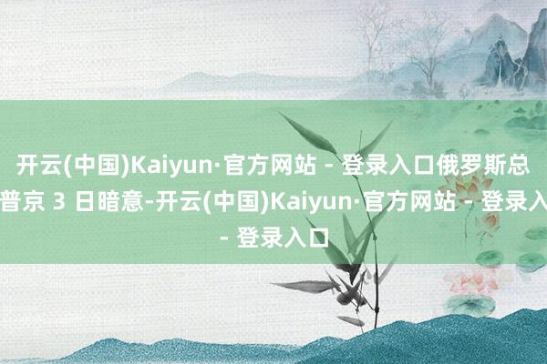 开云(中国)Kaiyun·官方网站 - 登录入口俄罗斯总统普京 3 日暗意-开云(中国)Kaiyun·官方网站 - 登录入口