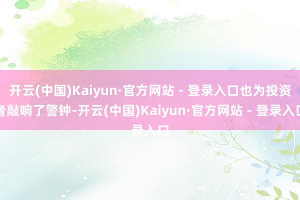 开云(中国)Kaiyun·官方网站 - 登录入口也为投资者敲响了警钟-开云(中国)Kaiyun·官方网站 - 登录入口
