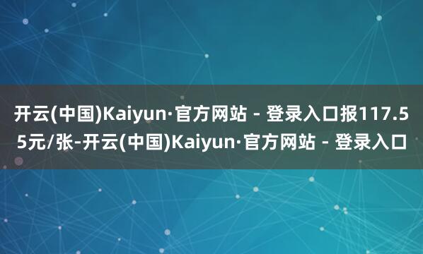 开云(中国)Kaiyun·官方网站 - 登录入口报117.55元/张-开云(中国)Kaiyun·官方网站 - 登录入口