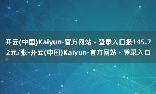开云(中国)Kaiyun·官方网站 - 登录入口报145.72元/张-开云(中国)Kaiyun·官方网站 - 登录入口