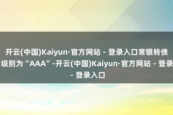 开云(中国)Kaiyun·官方网站 - 登录入口常银转债信用级别为“AAA”-开云(中国)Kaiyun·官方网站 - 登录入口