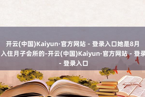 开云(中国)Kaiyun·官方网站 - 登录入口她是8月14日入住月子会所的-开云(中国)Kaiyun·官方网站 - 登录入口