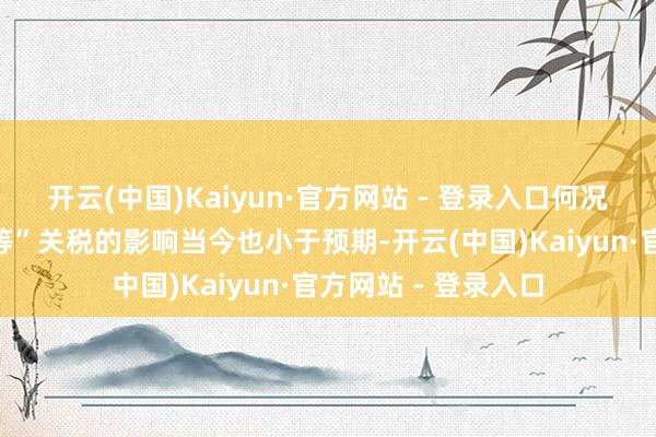 开云(中国)Kaiyun·官方网站 - 登录入口何况好意思国全面“平等”关税的影响当今也小于预期-开云(中国)Kaiyun·官方网站 - 登录入口
