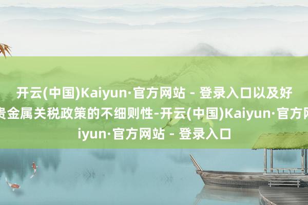 开云(中国)Kaiyun·官方网站 - 登录入口以及好意思国对部分贵金属关税政策的不细则性-开云(中国)Kaiyun·官方网站 - 登录入口