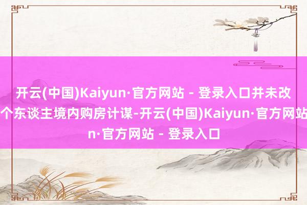 开云(中国)Kaiyun·官方网站 - 登录入口并未改变现行境外个东谈主境内购房计谋-开云(中国)Kaiyun·官方网站 - 登录入口