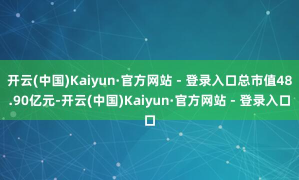 开云(中国)Kaiyun·官方网站 - 登录入口总市值48.90亿元-开云(中国)Kaiyun·官方网站 - 登录入口