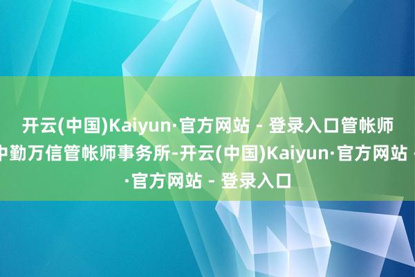 开云(中国)Kaiyun·官方网站 - 登录入口管帐师事务所为中勤万信管帐师事务所-开云(中国)Kaiyun·官方网站 - 登录入口