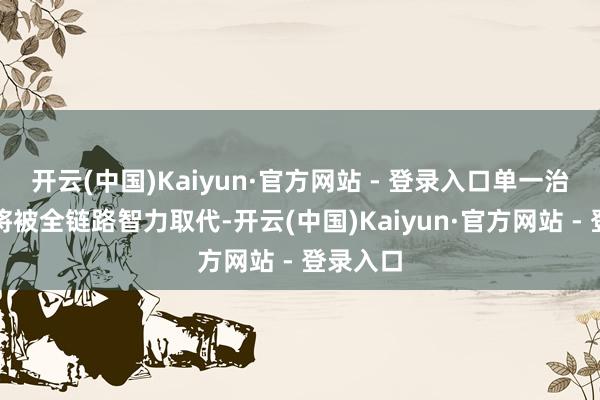 开云(中国)Kaiyun·官方网站 - 登录入口单一治安上风将被全链路智力取代-开云(中国)Kaiyun·官方网站 - 登录入口
