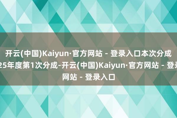 开云(中国)Kaiyun·官方网站 - 登录入口本次分成为2025年度第1次分成-开云(中国)Kaiyun·官方网站 - 登录入口