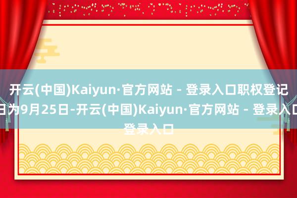 开云(中国)Kaiyun·官方网站 - 登录入口职权登记日为9月25日-开云(中国)Kaiyun·官方网站 - 登录入口