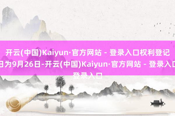 开云(中国)Kaiyun·官方网站 - 登录入口权利登记日为9月26日-开云(中国)Kaiyun·官方网站 - 登录入口