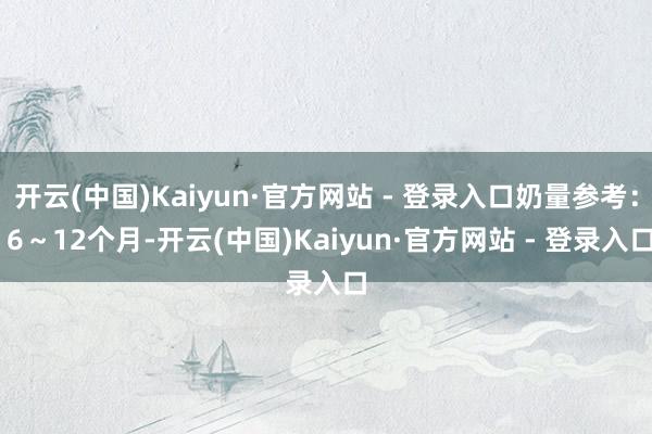 开云(中国)Kaiyun·官方网站 - 登录入口奶量参考： 6～12个月-开云(中国)Kaiyun·官方网站 - 登录入口