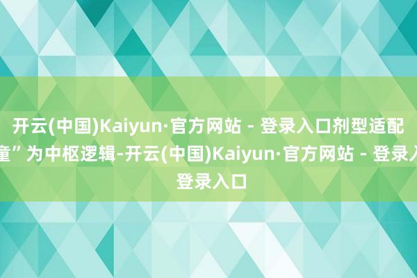 开云(中国)Kaiyun·官方网站 - 登录入口剂型适配儿童”为中枢逻辑-开云(中国)Kaiyun·官方网站 - 登录入口
