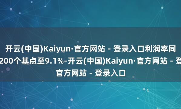 开云(中国)Kaiyun·官方网站 - 登录入口利润率同比下落200个基点至9.1%-开云(中国)Kaiyun·官方网站 - 登录入口