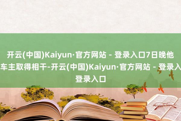 开云(中国)Kaiyun·官方网站 - 登录入口7日晚他与车主取得相干-开云(中国)Kaiyun·官方网站 - 登录入口