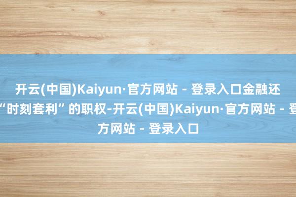 开云(中国)Kaiyun·官方网站 - 登录入口金融还掌捏着“时刻套利”的职权-开云(中国)Kaiyun·官方网站 - 登录入口