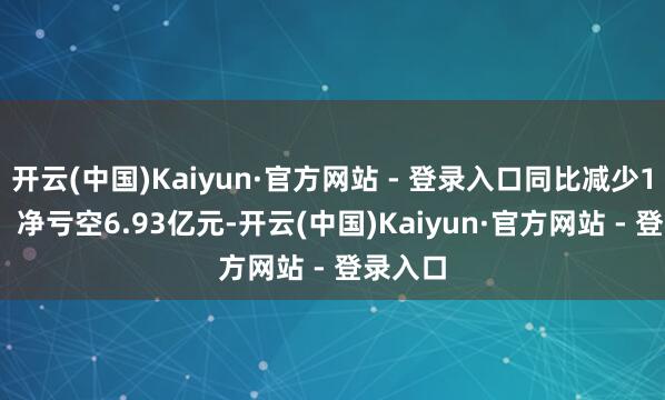 开云(中国)Kaiyun·官方网站 - 登录入口同比减少1.28%；净亏空6.93亿元-开云(中国)Kaiyun·官方网站 - 登录入口