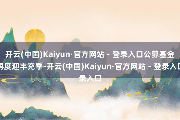 开云(中国)Kaiyun·官方网站 - 登录入口公募基金再度迎丰充季-开云(中国)Kaiyun·官方网站 - 登录入口
